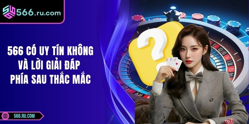566 Có Uy Tín Không Và Lời Giải Đáp Phía Sau Thắc Mắc