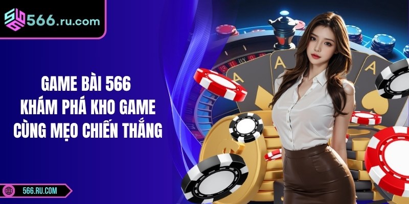 Game Bài 566 - Khám Phá Kho Game Cùng Mẹo Chiến Thắng