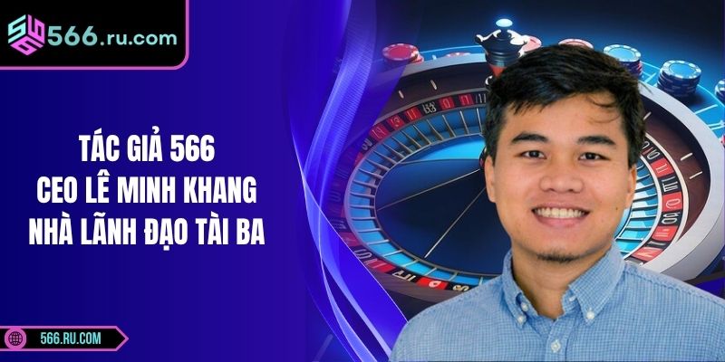 Tác Giả 566 – CEO Lê Minh Khang Nhà Lãnh Đạo Tài Ba
