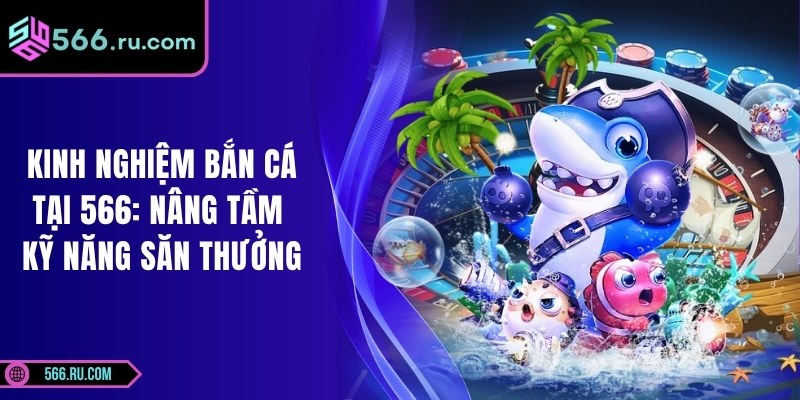 Kinh Nghiệm Bắn Cá Tại 566: Nâng Tầm Kỹ Năng Săn Thưởng